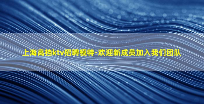 上海高档ktv招聘模特-欢迎新成员加入我们团队