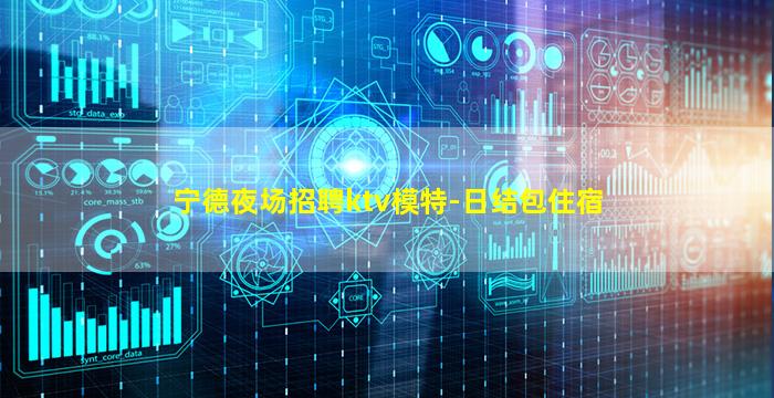 宁德夜场招聘ktv模特-日结包住宿